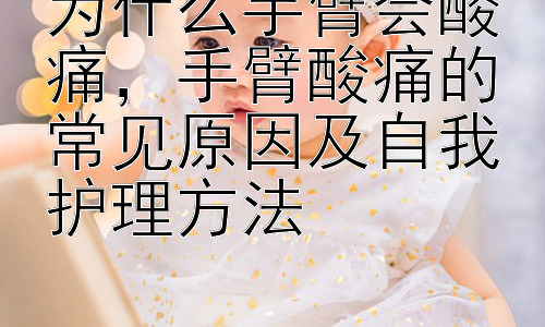 为什么手臂会酸痛，手臂酸痛的常见原因及自我护理方法插图