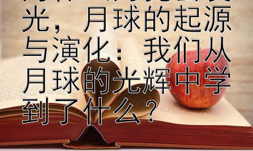 为什么月亮会发光，月球的起源与演化：我们从月球的光辉中学到了什么？插图