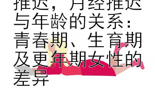 大姨妈为什么会推迟，月经推迟与年龄的关系：青春期、生育期及更年期女性的差异插图