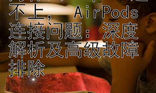 为什么airpods连不上， AirPods连接问题：深度解析及高级故障排除插图