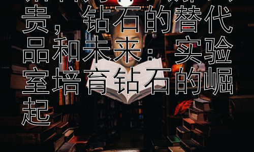 钻石为什么那么贵，钻石的替代品和未来：实验室培育钻石的崛起插图