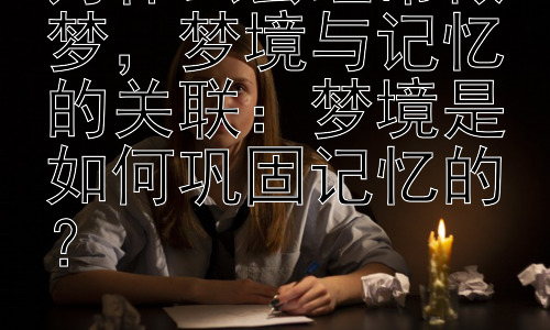 为什么会经常做梦，梦境与记忆的关联：梦境是如何巩固记忆的？插图
