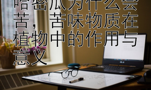 哈密瓜为什么会苦，苦味物质在植物中的作用与意义插图