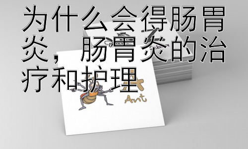 为什么会得肠胃炎，肠胃炎的治疗和护理插图
