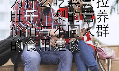 为什么吃梨会拉肚子，梨的营养价值与不同人群的食用建议插图