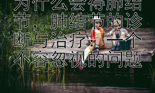 为什么会得肺结节，肺结节的诊断与治疗：一个不容忽视的问题插图