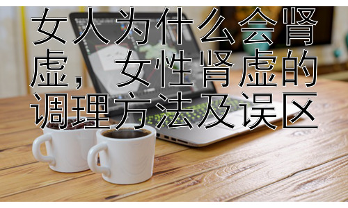 女人为什么会肾虚，女性肾虚的调理方法及误区插图