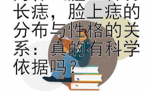 为什么脸上容易长痣，脸上痣的分布与性格的关系：真的有科学依据吗？插图