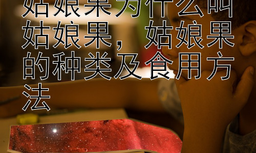 姑娘果为什么叫姑娘果，姑娘果的种类及食用方法插图