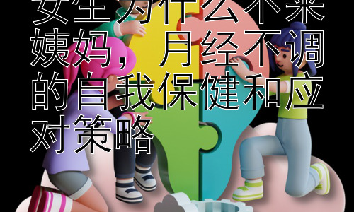 女生为什么不来姨妈，月经不调的自我保健和应对策略插图