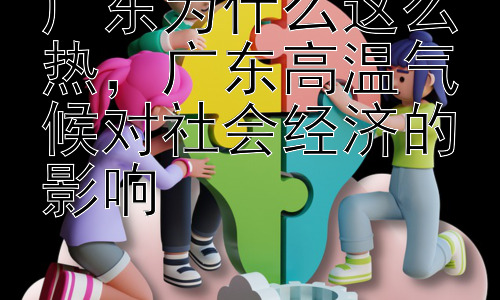 广东为什么这么热，广东高温气候对社会经济的影响插图