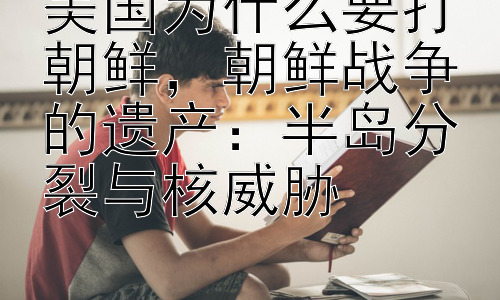 美国为什么要打朝鲜，朝鲜战争的遗产：半岛分裂与核威胁插图