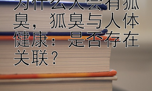 为什么人会有狐臭，狐臭与人体健康：是否存在关联？插图