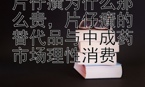 片仔癀为什么那么贵，片仔癀的替代品与中成药市场理性消费插图