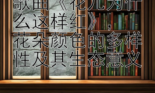 歌曲《花儿为什么这样红》，  花朵颜色的多样性及其生态意义插图