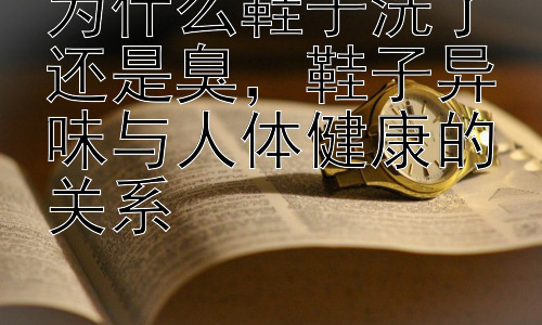 为什么鞋子洗了还是臭，鞋子异味与人体健康的关系插图