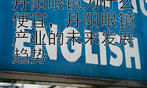 丹阳眼镜为什么便宜，丹阳眼镜产业的未来发展趋势插图