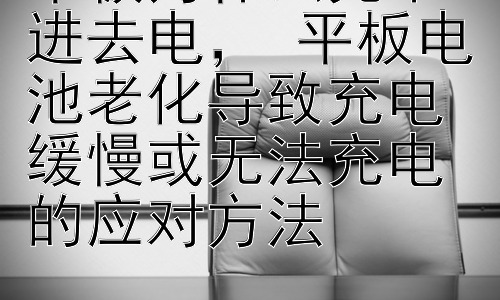 平板为什么充不进去电， 平板电池老化导致充电缓慢或无法充电的应对方法插图