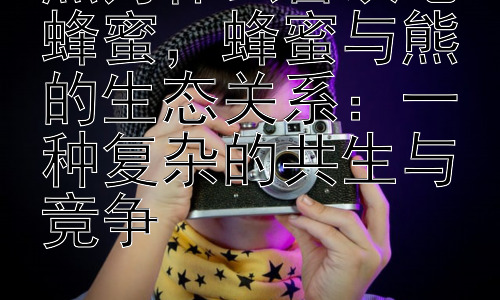 熊为什么喜欢吃蜂蜜，蜂蜜与熊的生态关系：一种复杂的共生与竞争插图
