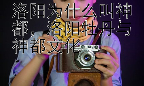 洛阳为什么叫神都，洛阳牡丹与神都文化插图