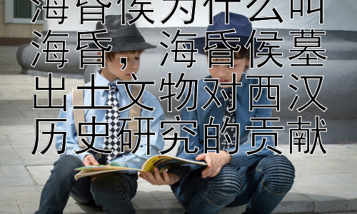 海昏侯为什么叫海昏，海昏侯墓出土文物对西汉历史研究的贡献插图