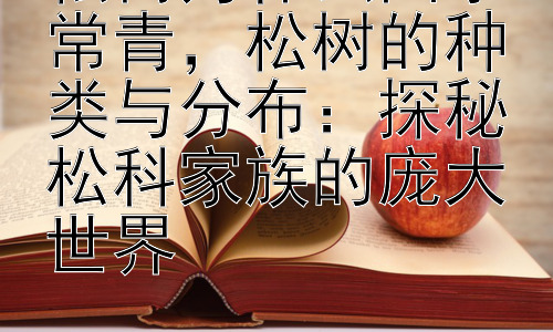 松树为什么四季常青，松树的种类与分布：探秘松科家族的庞大世界插图