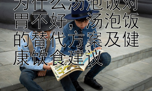 为什么汤泡饭对胃不好，汤泡饭的替代方案及健康饮食建议插图