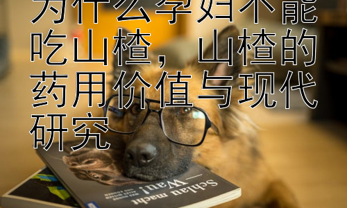 为什么孕妇不能吃山楂，山楂的药用价值与现代研究插图