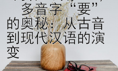 1为什么读yao ，  多音字“要”的奥秘：从古音到现代汉语的演变插图