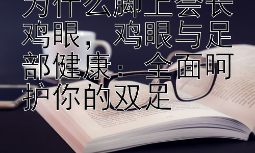 为什么脚上会长鸡眼，鸡眼与足部健康：全面呵护你的双足插图