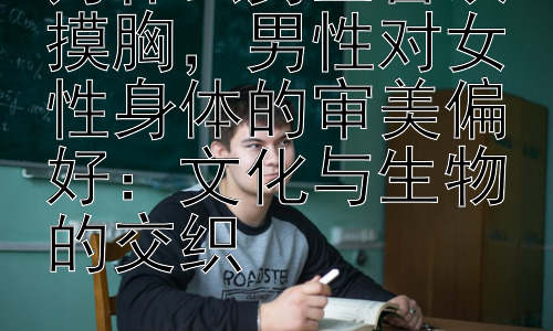 为什么男生喜欢摸胸，男性对女性身体的审美偏好：文化与生物的交织插图