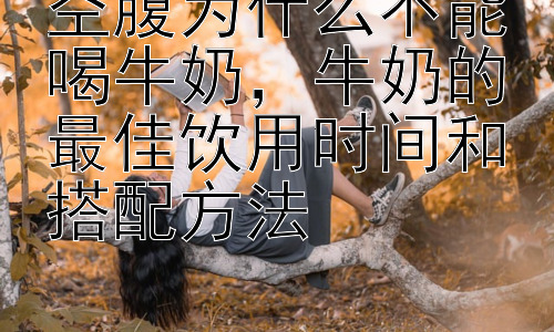 空腹为什么不能喝牛奶，牛奶的最佳饮用时间和搭配方法插图