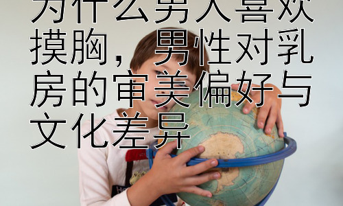 为什么男人喜欢摸胸，男性对乳房的审美偏好与文化差异插图