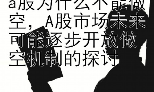 a股为什么不能做空，A股市场未来可能逐步开放做空机制的探讨插图