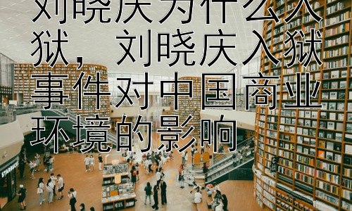 刘晓庆为什么入狱，刘晓庆入狱事件对中国商业环境的影响插图
