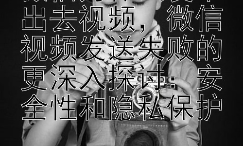 微信为什么发不出去视频，微信视频发送失败的更深入探讨：安全性和隐私保护插图