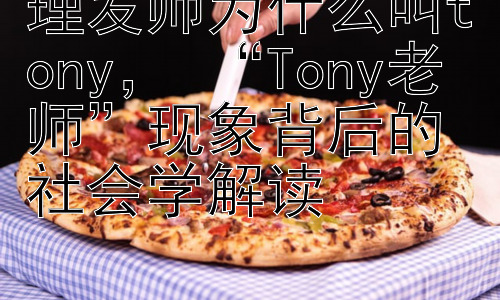 理发师为什么叫tony， “Tony老师”现象背后的社会学解读插图