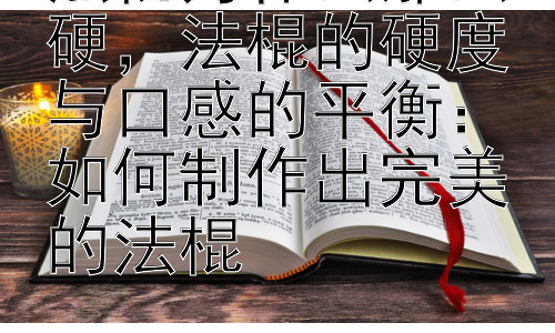 法棍为什么那么硬，法棍的硬度与口感的平衡：如何制作出完美的法棍插图