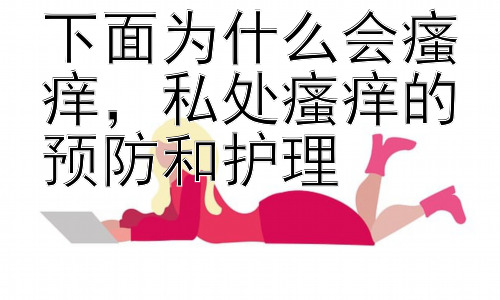 下面为什么会瘙痒，私处瘙痒的预防和护理插图