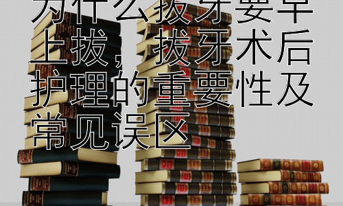 为什么拔牙要早上拔，拔牙术后护理的重要性及常见误区插图