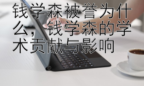 钱学森被誉为什么，钱学森的学术贡献与影响插图