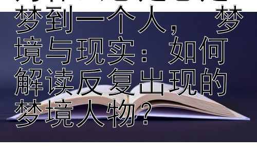 为什么总是总是梦到一个人， 梦境与现实：如何解读反复出现的梦境人物？插图