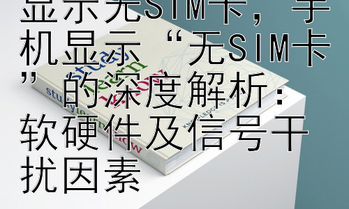 为什么手机突然显示无SIM卡，手机显示“无SIM卡”的深度解析：软硬件及信号干扰因素插图