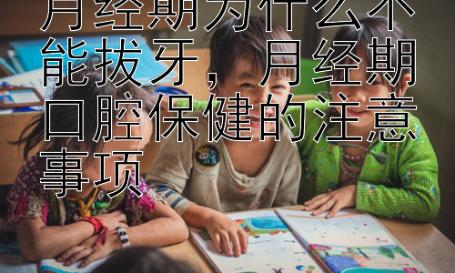 月经期为什么不能拔牙，月经期口腔保健的注意事项插图