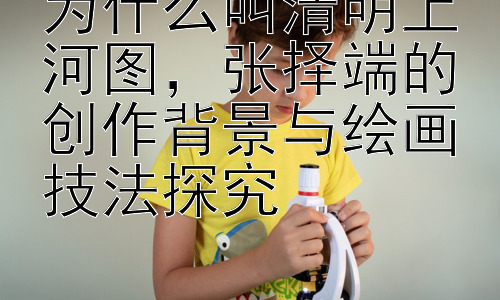 为什么叫清明上河图，张择端的创作背景与绘画技法探究插图