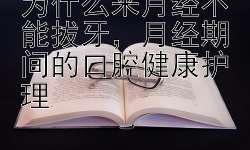 为什么来月经不能拔牙，月经期间的口腔健康护理插图