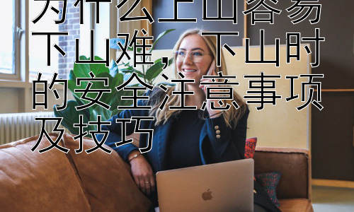 为什么上山容易下山难，下山时的安全注意事项及技巧插图