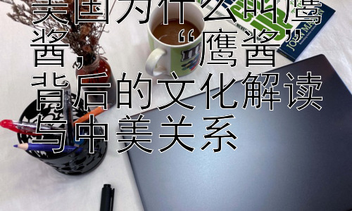 美国为什么叫鹰酱，  “鹰酱”背后的文化解读与中美关系插图