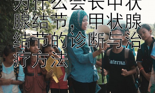 为什么会长甲状腺结节，甲状腺结节的诊断与治疗方法插图