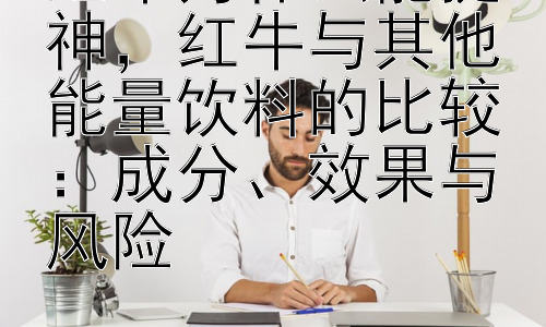 红牛为什么能提神，红牛与其他能量饮料的比较：成分、效果与风险插图